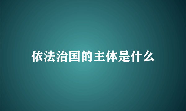 依法治国的主体是什么