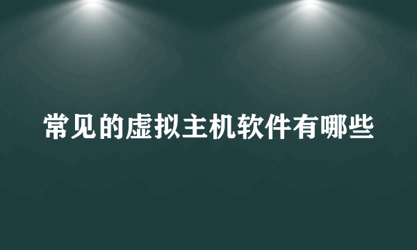 常见的虚拟主机软件有哪些