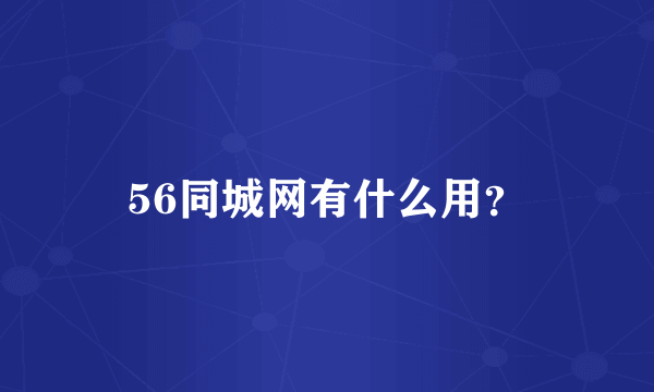 56同城网有什么用？