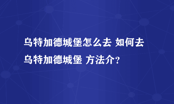 乌特加德城堡怎么去 如何去乌特加德城堡 方法介？