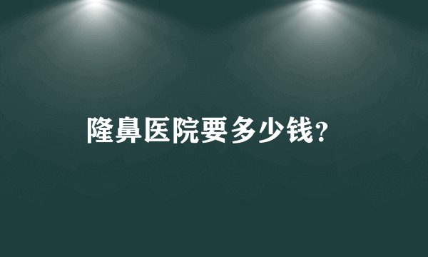 隆鼻医院要多少钱？