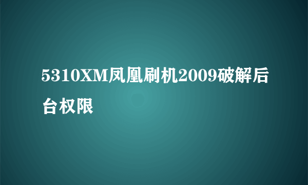 5310XM凤凰刷机2009破解后台权限