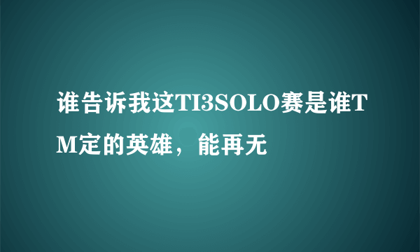 谁告诉我这TI3SOLO赛是谁TM定的英雄，能再无