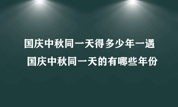 国庆中秋同一天得多少年一遇 国庆中秋同一天的有哪些年份