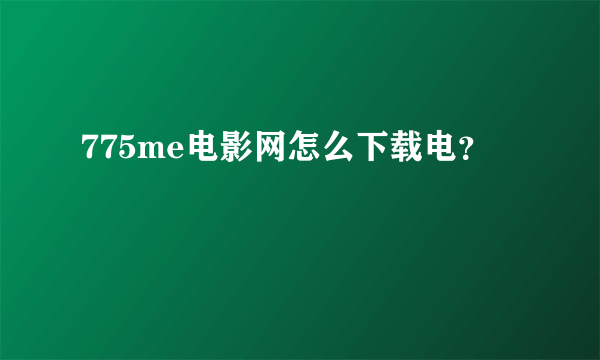 775me电影网怎么下载电？