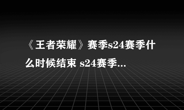 《王者荣耀》赛季s24赛季什么时候结束 s24赛季结束时间