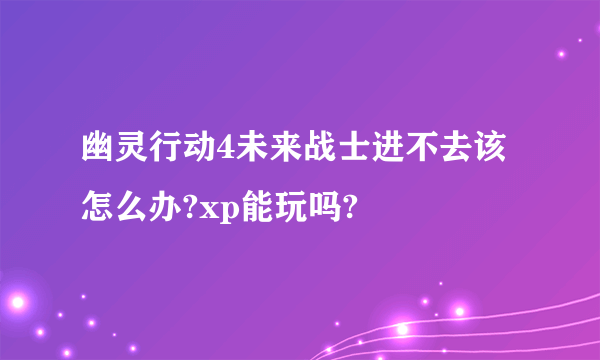 幽灵行动4未来战士进不去该怎么办?xp能玩吗?