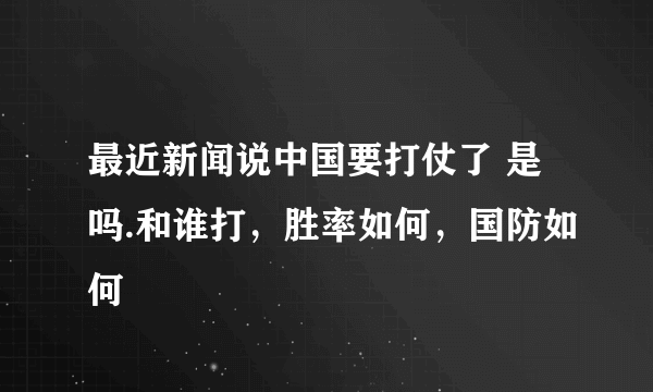 最近新闻说中国要打仗了 是吗.和谁打，胜率如何，国防如何