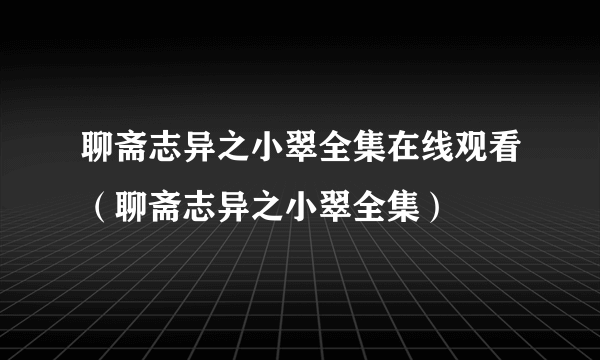 聊斋志异之小翠全集在线观看（聊斋志异之小翠全集）