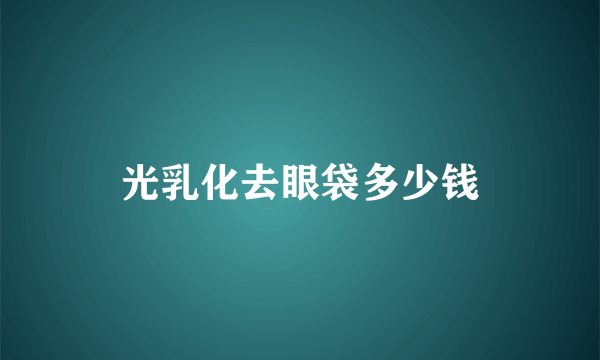 光乳化去眼袋多少钱