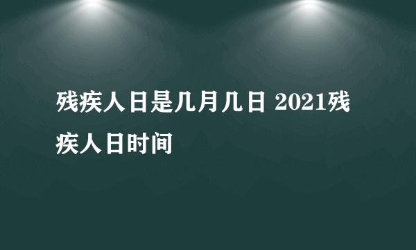 残疾人日是几月几日 2021残疾人日时间