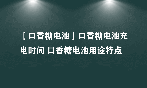 【口香糖电池】口香糖电池充电时间 口香糖电池用途特点