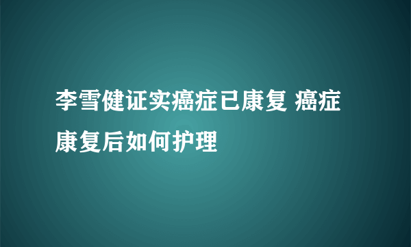 李雪健证实癌症已康复 癌症康复后如何护理