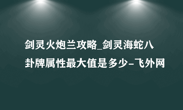 剑灵火炮兰攻略_剑灵海蛇八卦牌属性最大值是多少-飞外网