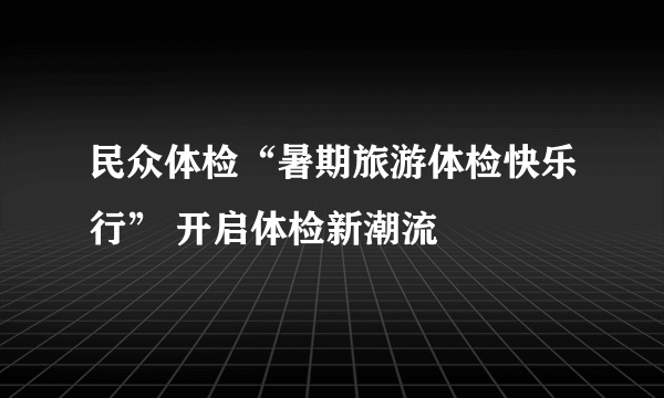 民众体检“暑期旅游体检快乐行” 开启体检新潮流