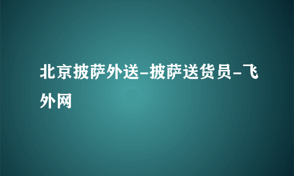 北京披萨外送-披萨送货员-飞外网