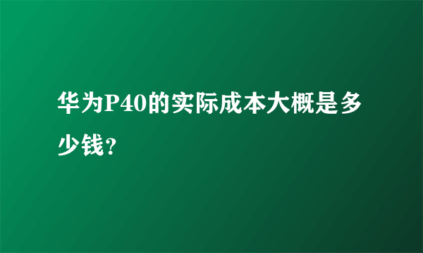 华为P40的实际成本大概是多少钱？