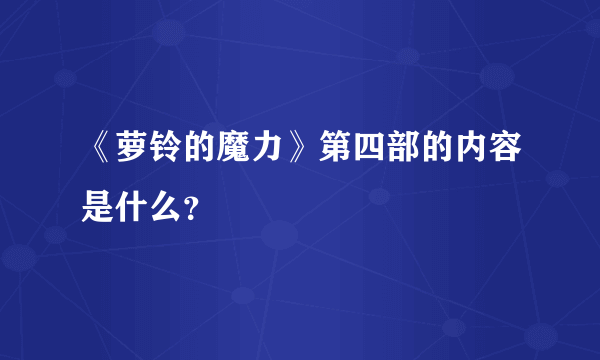 《萝铃的魔力》第四部的内容是什么？