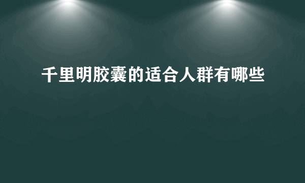 千里明胶囊的适合人群有哪些