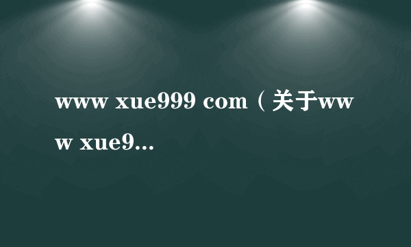 www xue999 com（关于www xue999 com的简介）