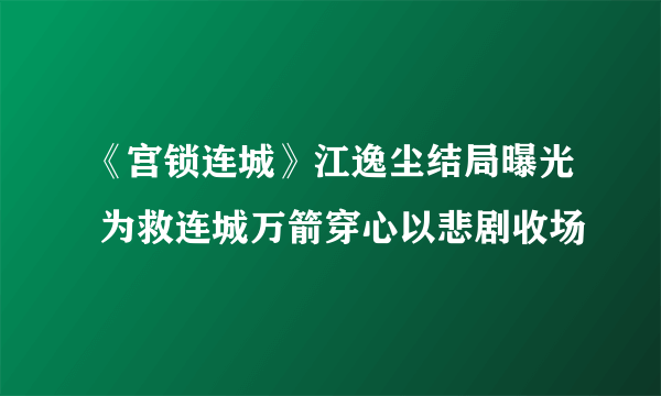 《宫锁连城》江逸尘结局曝光 为救连城万箭穿心以悲剧收场