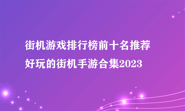 街机游戏排行榜前十名推荐 好玩的街机手游合集2023