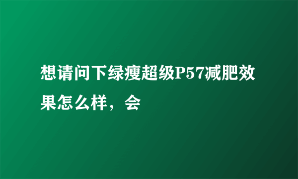 想请问下绿瘦超级P57减肥效果怎么样，会