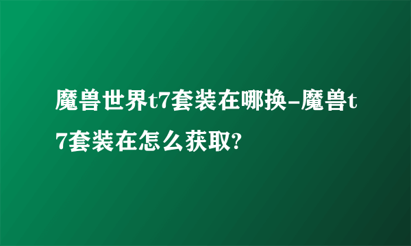 魔兽世界t7套装在哪换-魔兽t7套装在怎么获取?