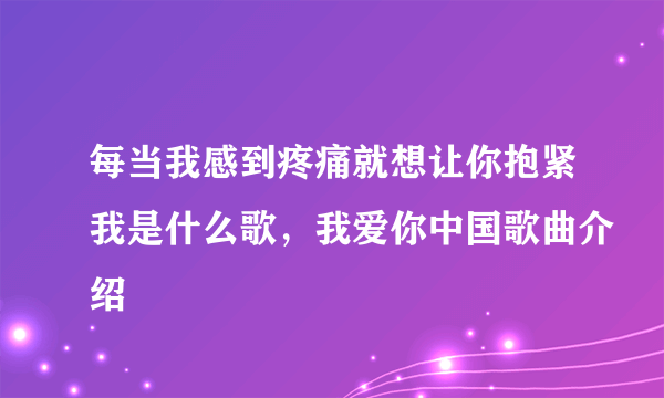 每当我感到疼痛就想让你抱紧我是什么歌，我爱你中国歌曲介绍