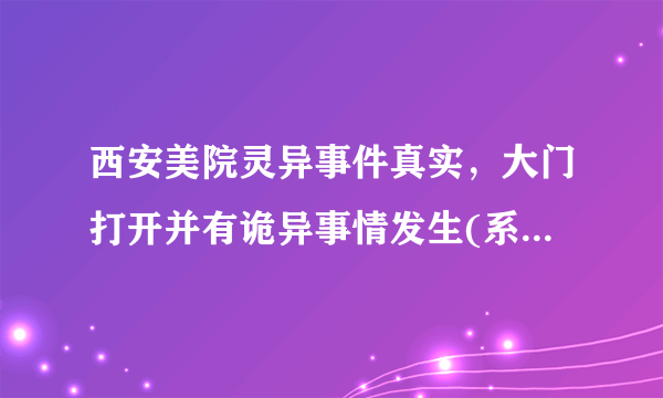 西安美院灵异事件真实，大门打开并有诡异事情发生(系谣言)—飞外