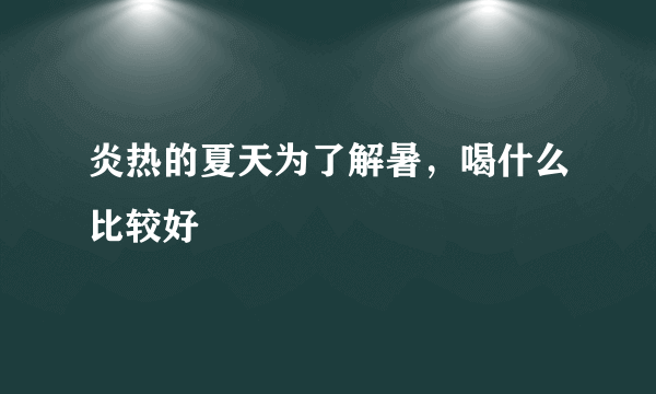 炎热的夏天为了解暑，喝什么比较好