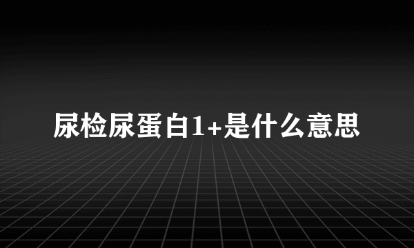 尿检尿蛋白1+是什么意思