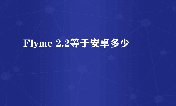 Flyme 2.2等于安卓多少