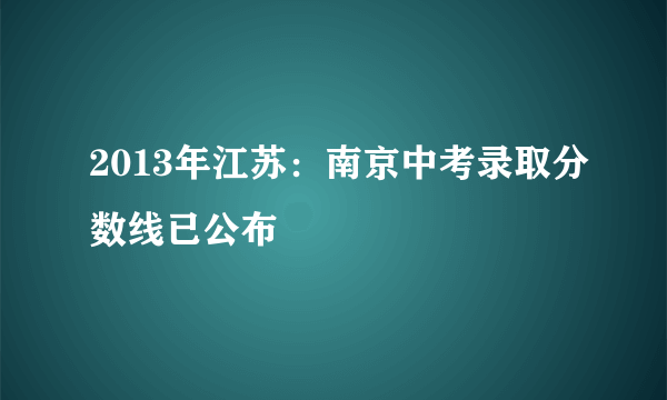 2013年江苏：南京中考录取分数线已公布