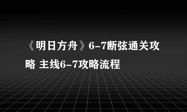 《明日方舟》6-7断弦通关攻略 主线6-7攻略流程