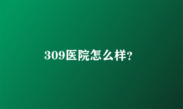 309医院怎么样？