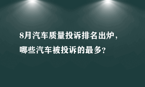 8月汽车质量投诉排名出炉，哪些汽车被投诉的最多？