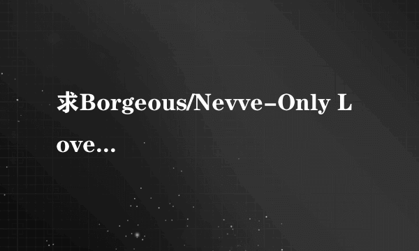 求Borgeous/Nevve-Only Love下载320k.mp3.