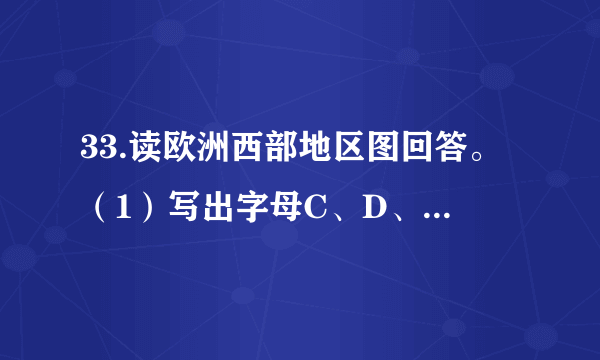 33.读欧洲西部地区图回答。（1）写出字母C、D、E所代表的国家名称C      D      E      。（2）B海区沿岸各国畜牧业发达的主要原因是             ；该区居民在夏季喜欢到F海区旅游的自然原因是                   。（3）E国拟建一个大型的葡萄酒生产基地，应在该国的    （北部还是南部）建，其原因是什么？