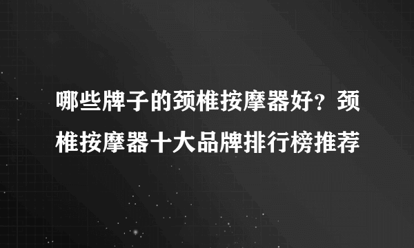 哪些牌子的颈椎按摩器好？颈椎按摩器十大品牌排行榜推荐