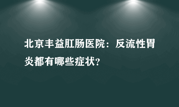 北京丰益肛肠医院：反流性胃炎都有哪些症状？