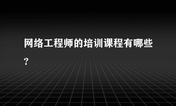 网络工程师的培训课程有哪些？