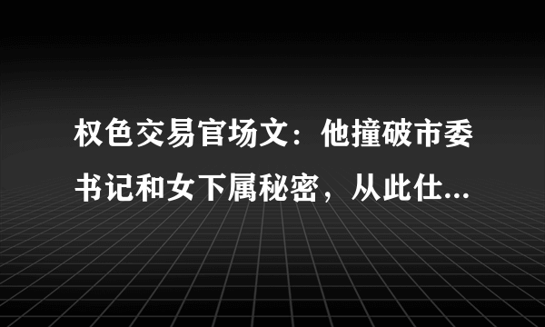 权色交易官场文：他撞破市委书记和女下属秘密，从此仕途一帆风顺