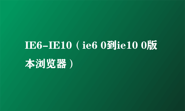 IE6-IE10（ie6 0到ie10 0版本浏览器）