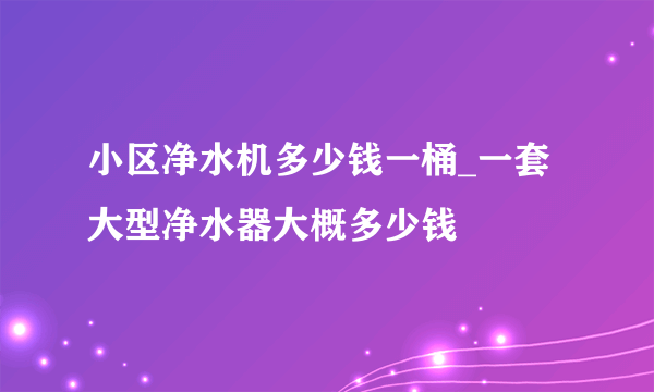 小区净水机多少钱一桶_一套大型净水器大概多少钱