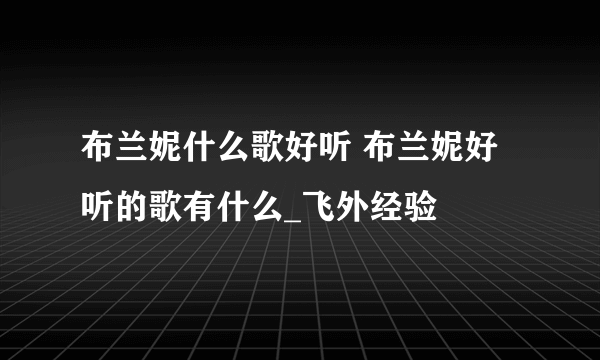 布兰妮什么歌好听 布兰妮好听的歌有什么_飞外经验