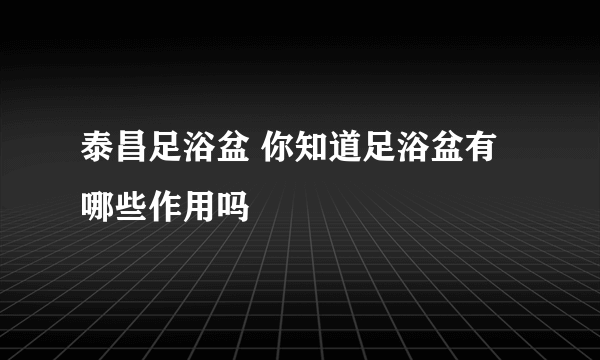 泰昌足浴盆 你知道足浴盆有哪些作用吗