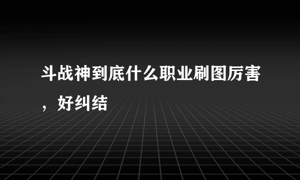 斗战神到底什么职业刷图厉害，好纠结