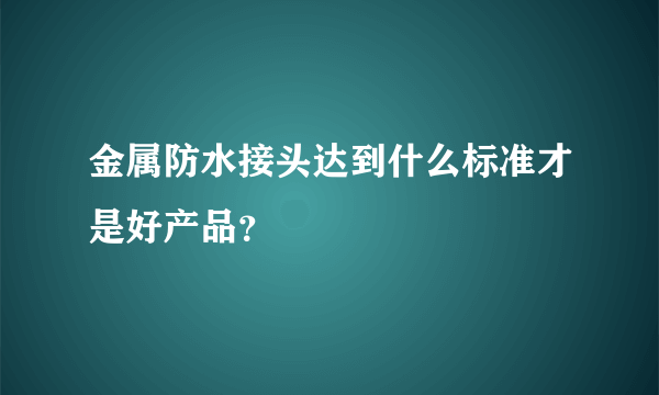 金属防水接头达到什么标准才是好产品？