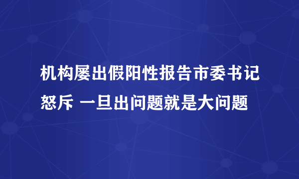 机构屡出假阳性报告市委书记怒斥 一旦出问题就是大问题